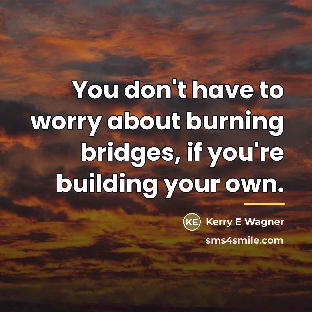 “You don't have to worry about burning bridges, if you're…” quote by Anonymous
