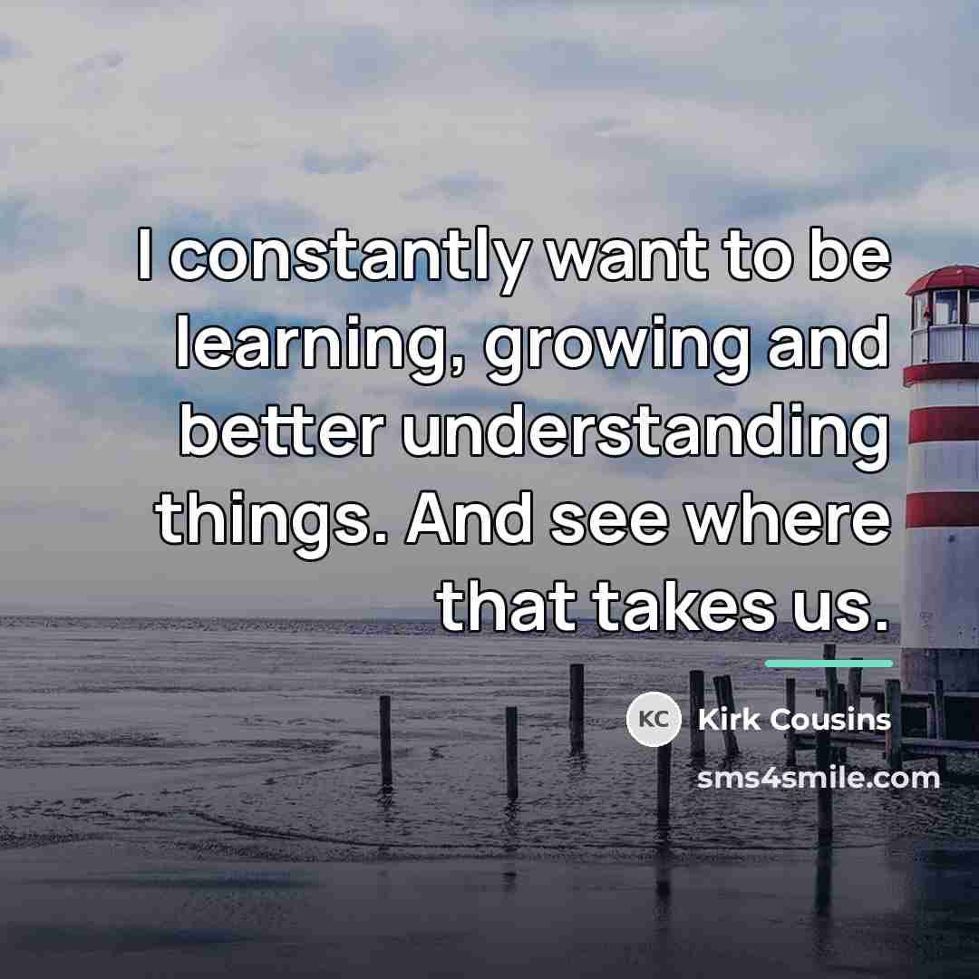 “I constantly want to be learning, growing and better understanding…” quote by Kirk Cousins