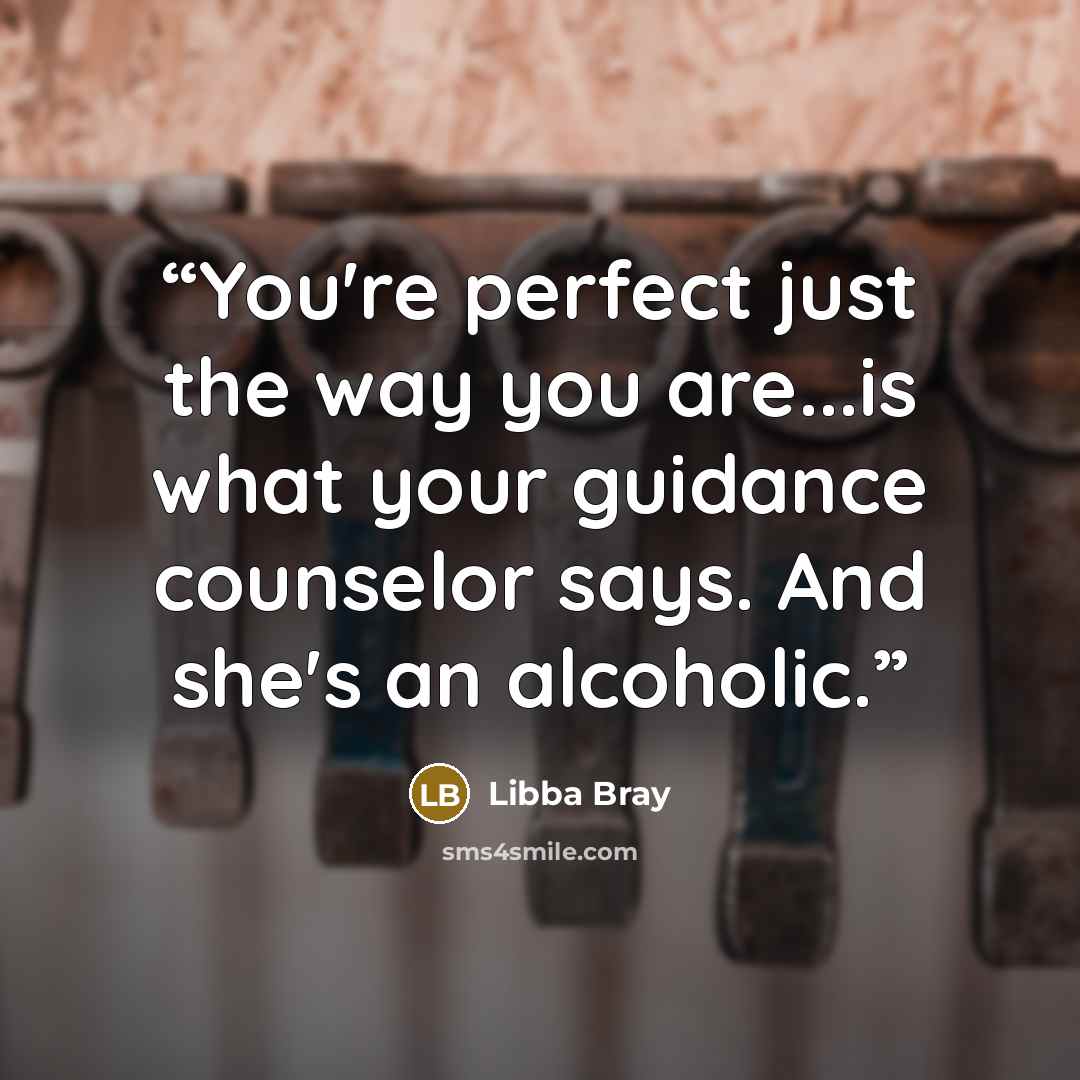 “You're perfect just the way you are...is what your guidance counselor says. And she's an alcoholic.” quote by Libba Bray