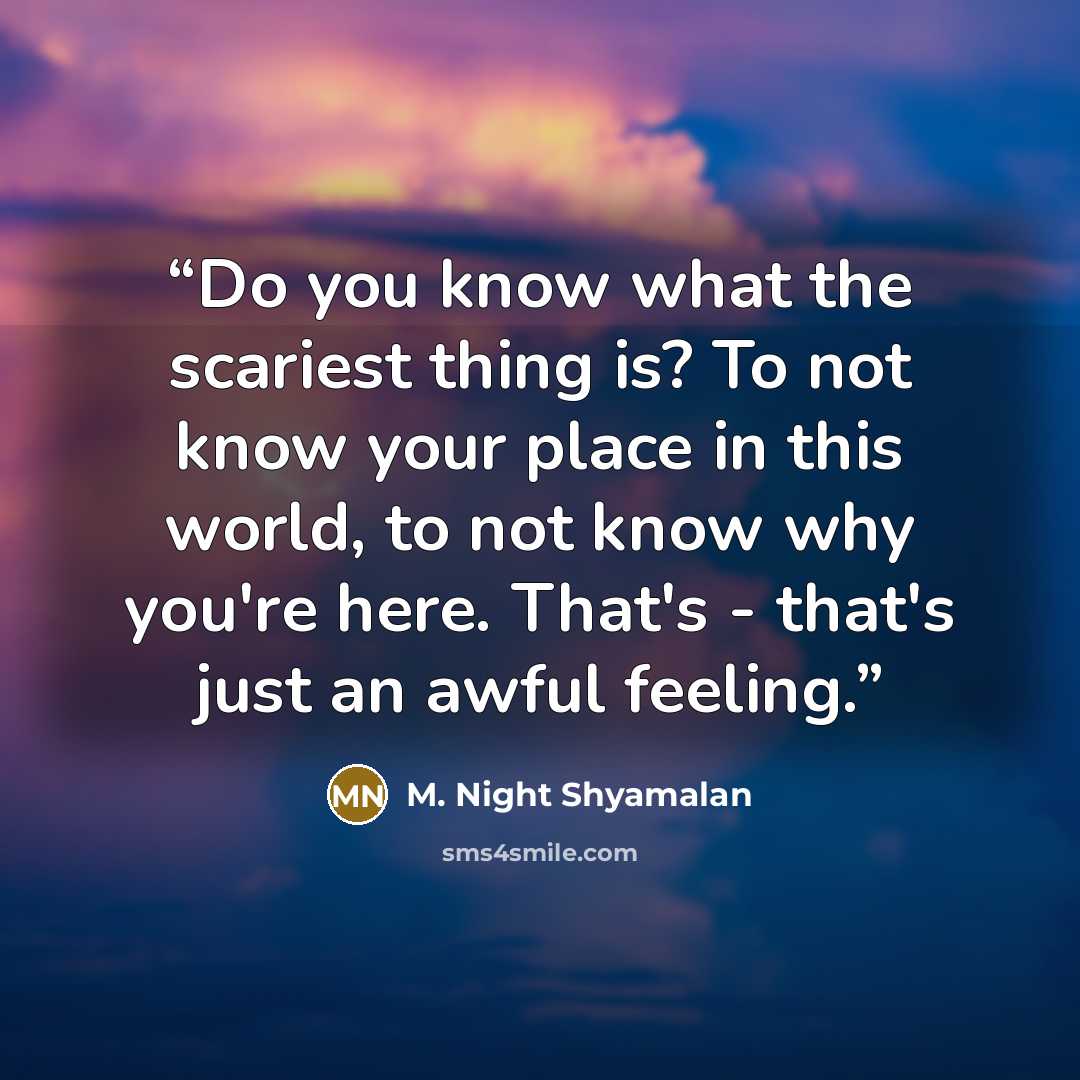 “Do you know what the scariest thing is? To not know your place in this world, to not know why you're here. That's - that's just an awful feeling.” quote by M. Night Shyamalan