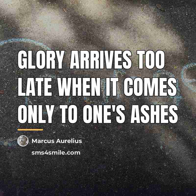 “Glory arrives too late when it comes only to one's…” quote by Marcus Aurelius