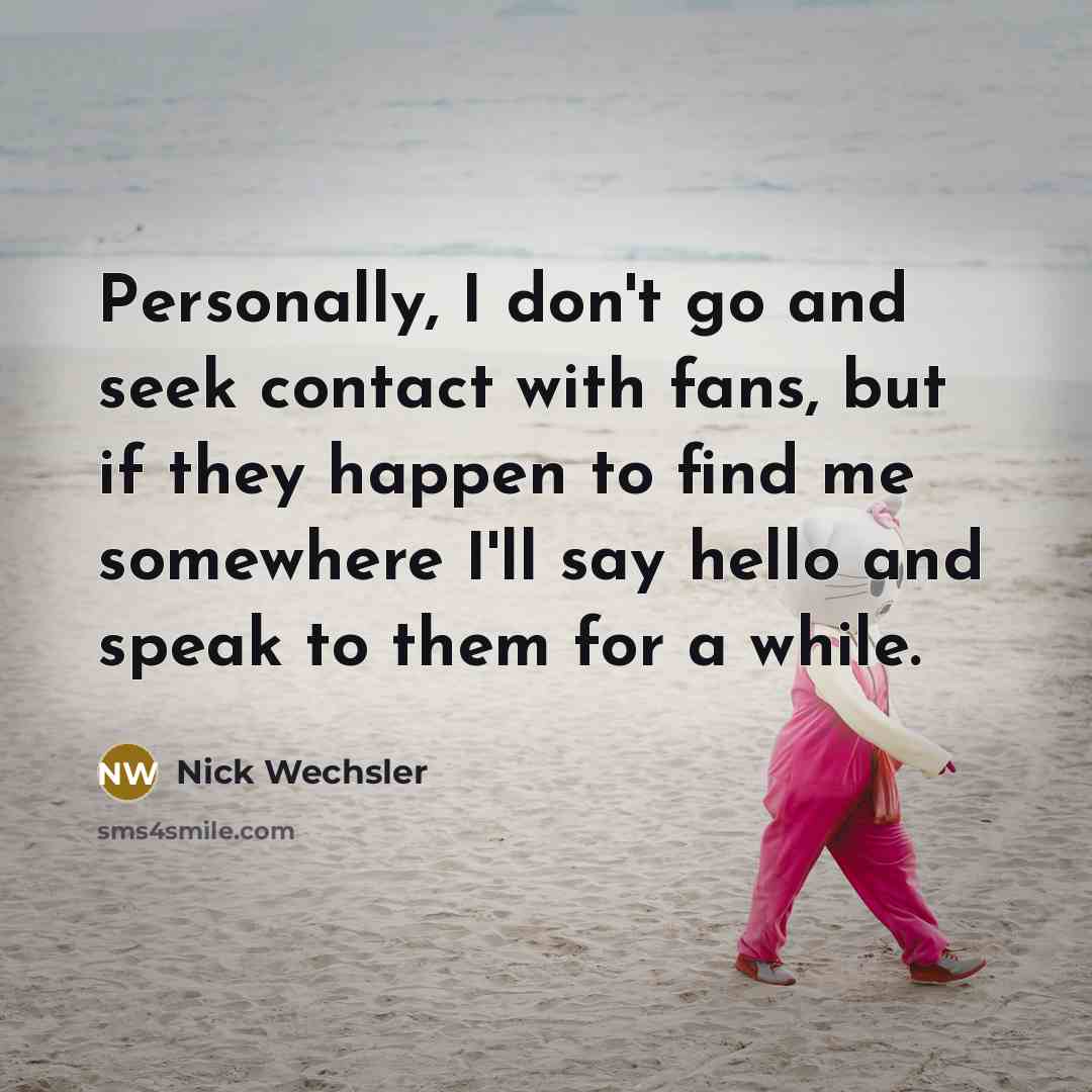 “Personally, I don't go and seek contact with fans, but…” quote by Nick Wechsler