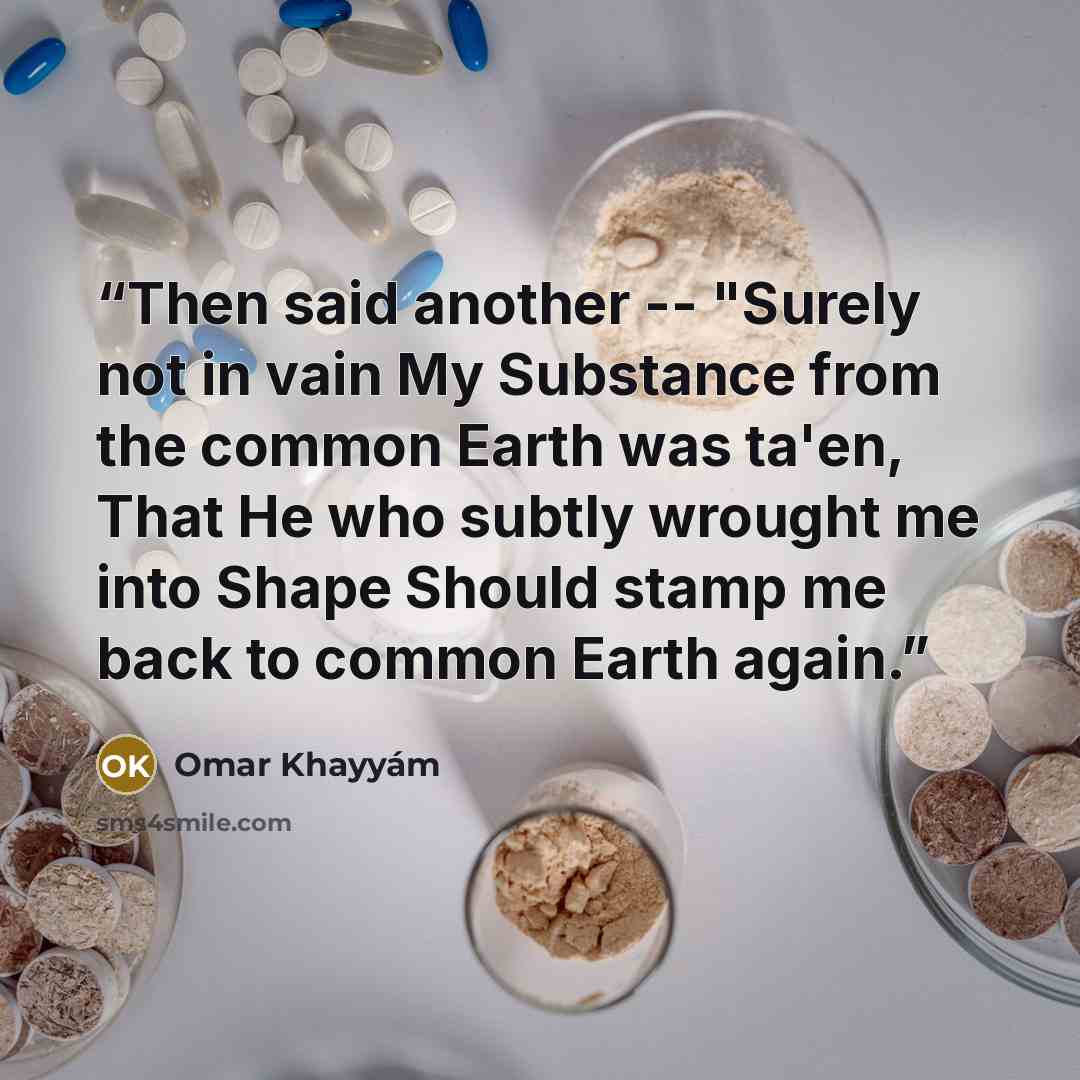 “Then said another -- "Surely not in vain My Substance from the common Earth was ta'en, That He who subtly wrought me into Shape Should stamp me back to common Earth again.” quote by Omar Khayyám