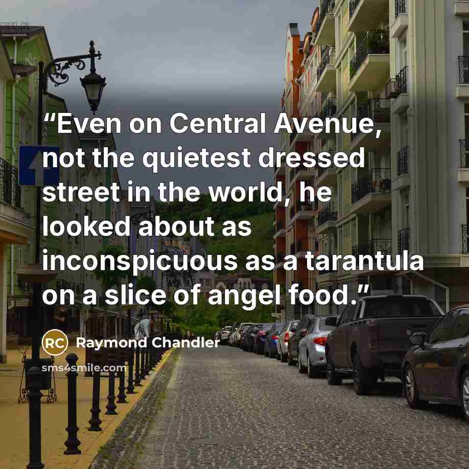 “Even on Central Avenue, not the quietest dressed street in the world, he looked about as inconspicuous as a tarantula on a slice of angel food.” quote by Raymond Chandler