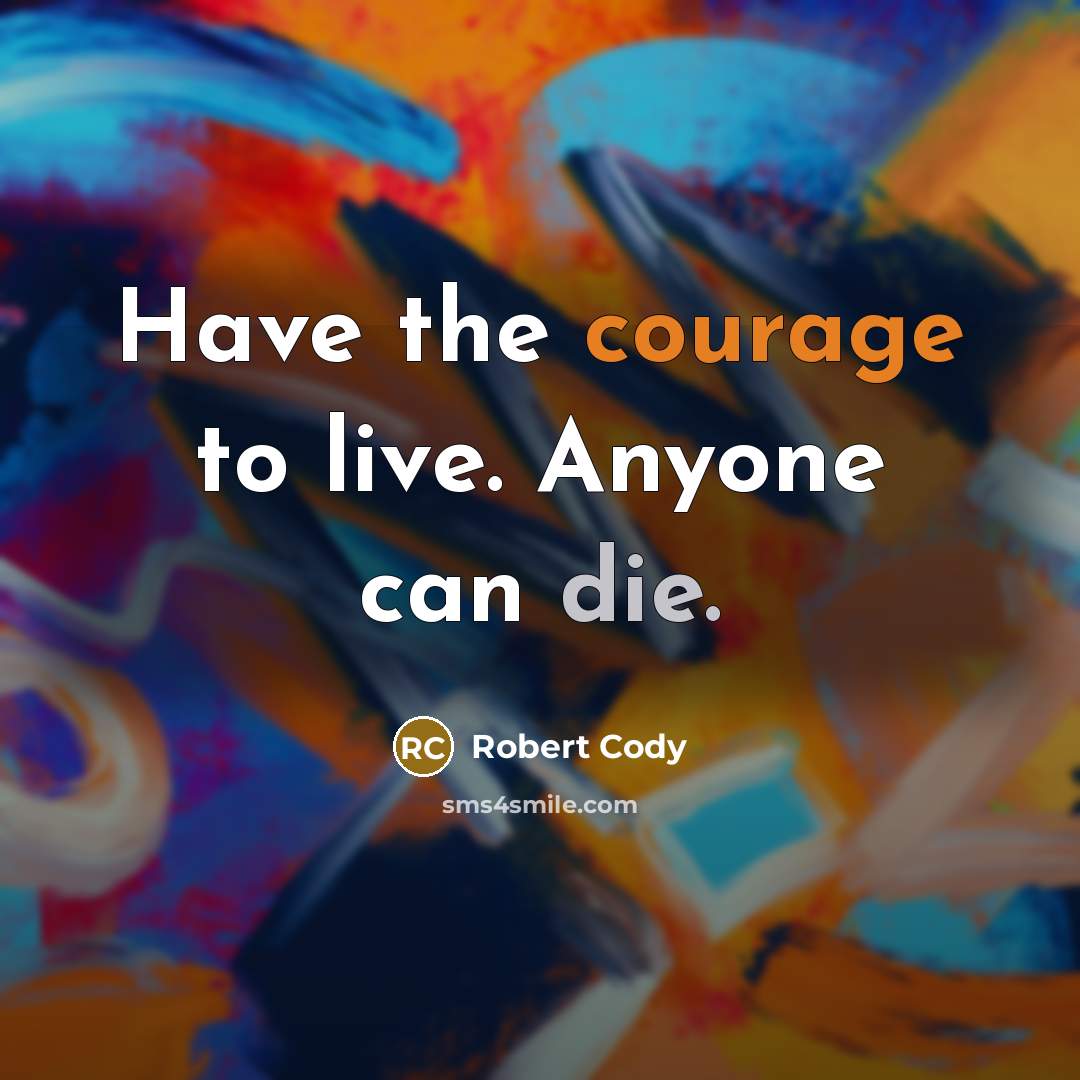 “Have the courage to live. Anyone can die.” quote by Robert Cody