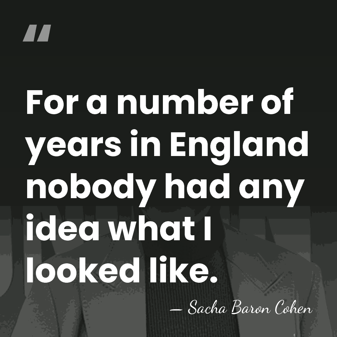 For a number of years in England nobody had any idea what&hellip; - Sacha Baron Cohen