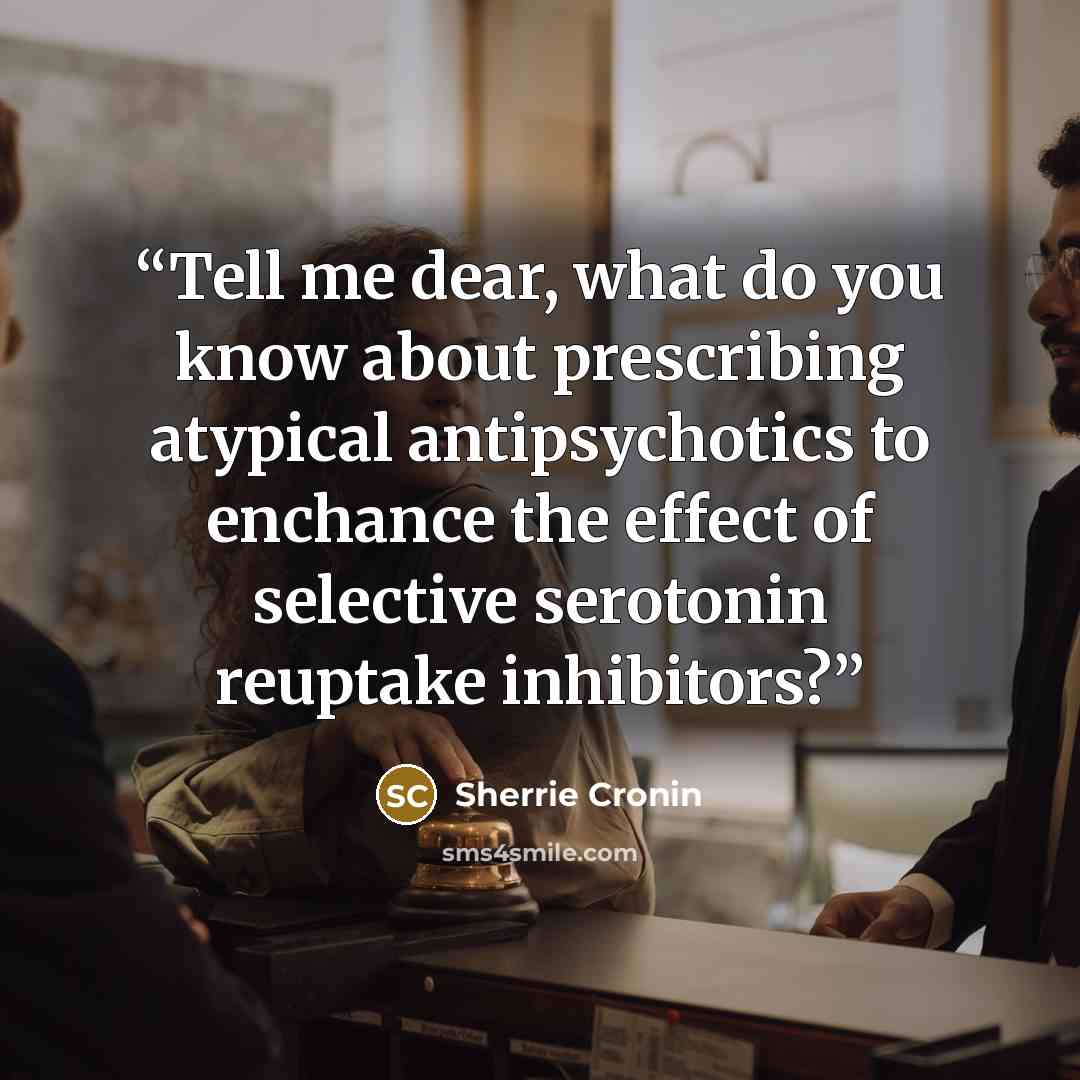 “Tell me dear, what do you know about prescribing atypical antipsychotics to enchance the effect of selective serotonin reuptake inhibitors?” quote by Sherrie Cronin