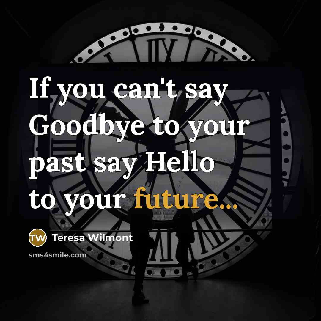 “If you can't say Goodbye to your past say Hello…” quote by Teresa Wilmont