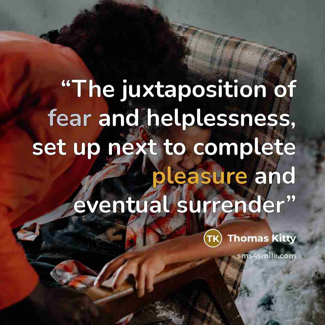 “The juxtaposition of fear and helplessness, set up next to complete pleasure and eventual surrender” quote by Thomas Kitty