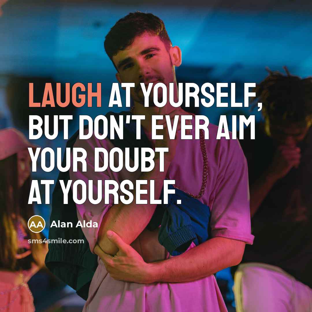 “Laugh at yourself, but don't ever aim your doubt at…” quote by Alan Alda