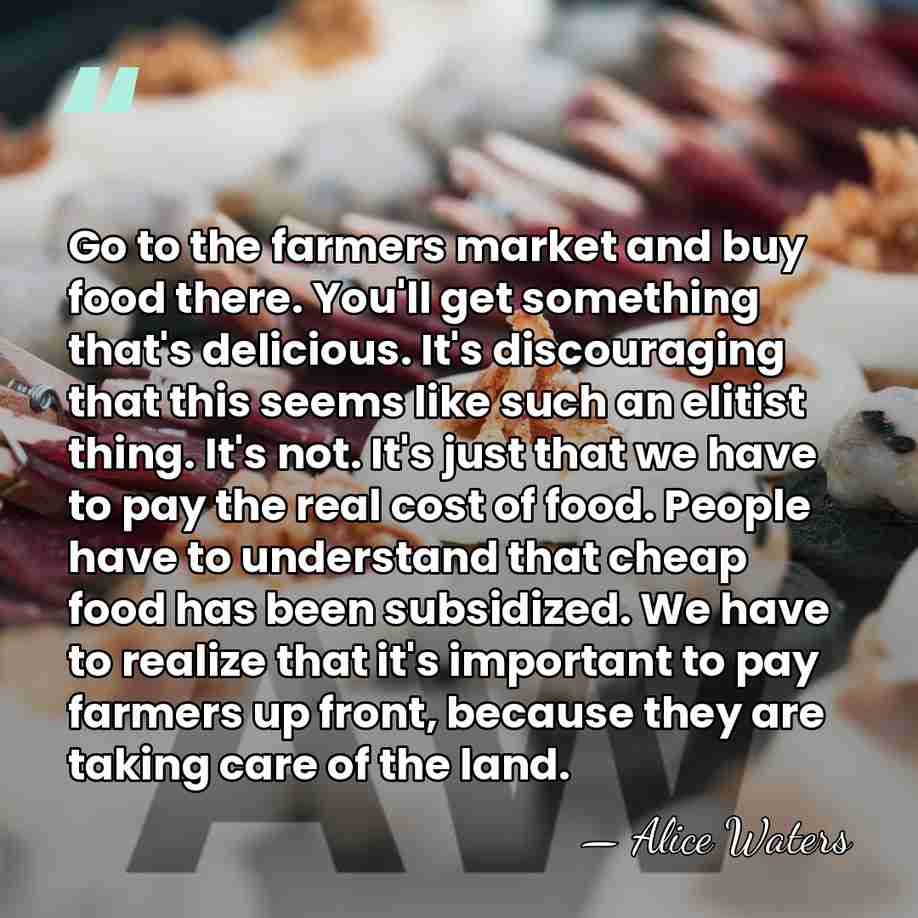 Go to the farmers market and buy food there. You'll get something&hellip; - Alice Waters