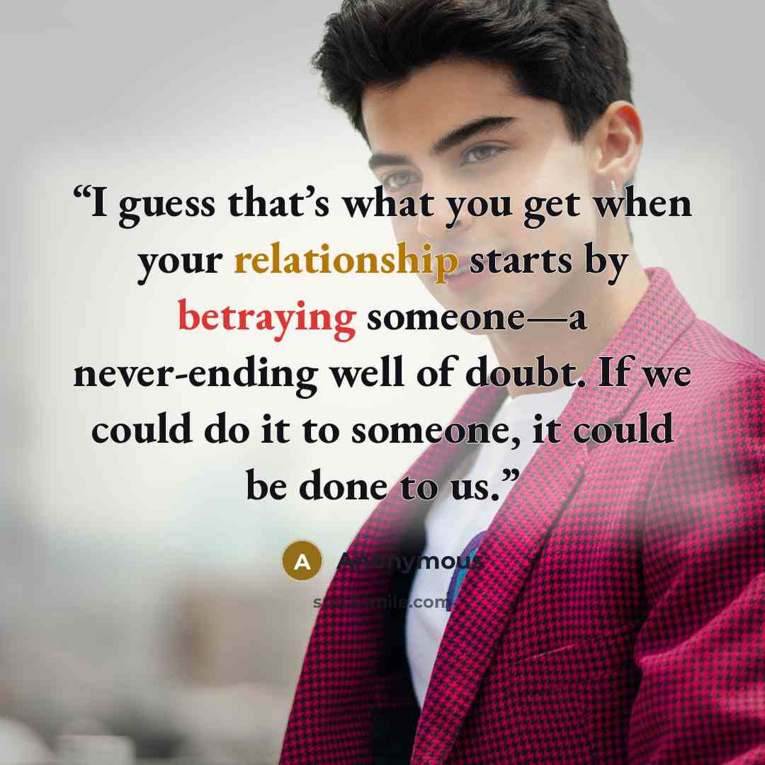 “I guess that’s what you get when your relationship starts by betraying someone—a never-ending well of doubt. If we could do it to someone, it could be done to us.” quote by Anonymous