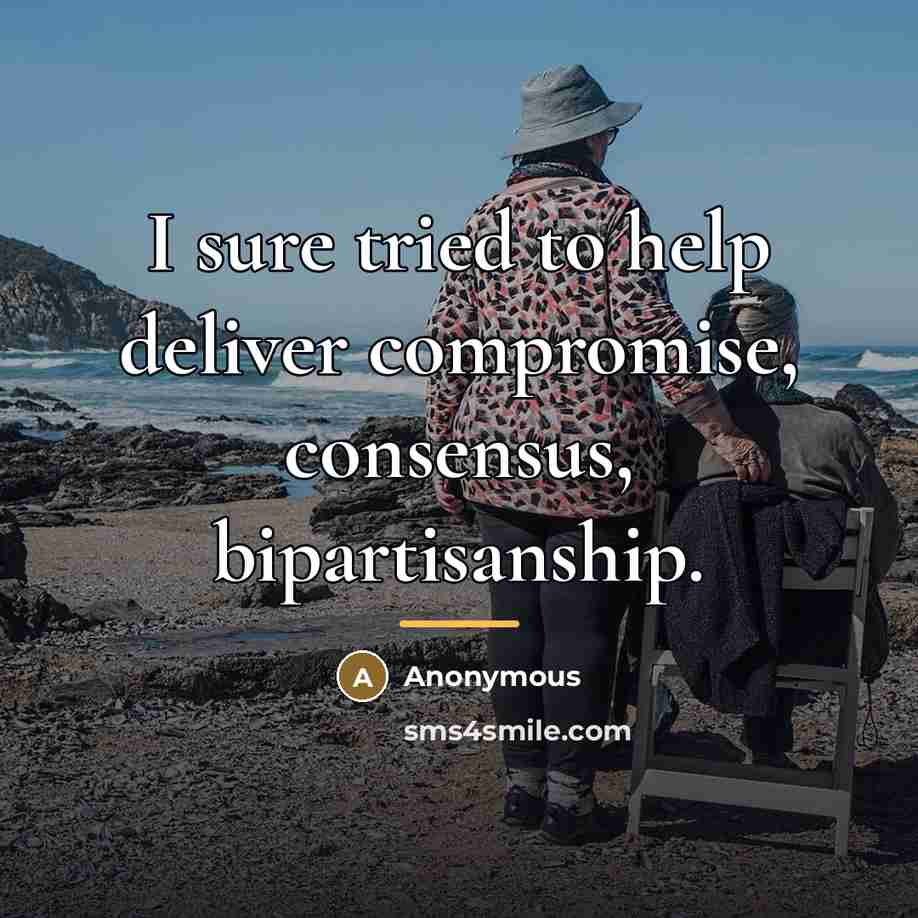 “I sure tried to help deliver compromise, consensus, bipartisanship.…” quote by Anonymous