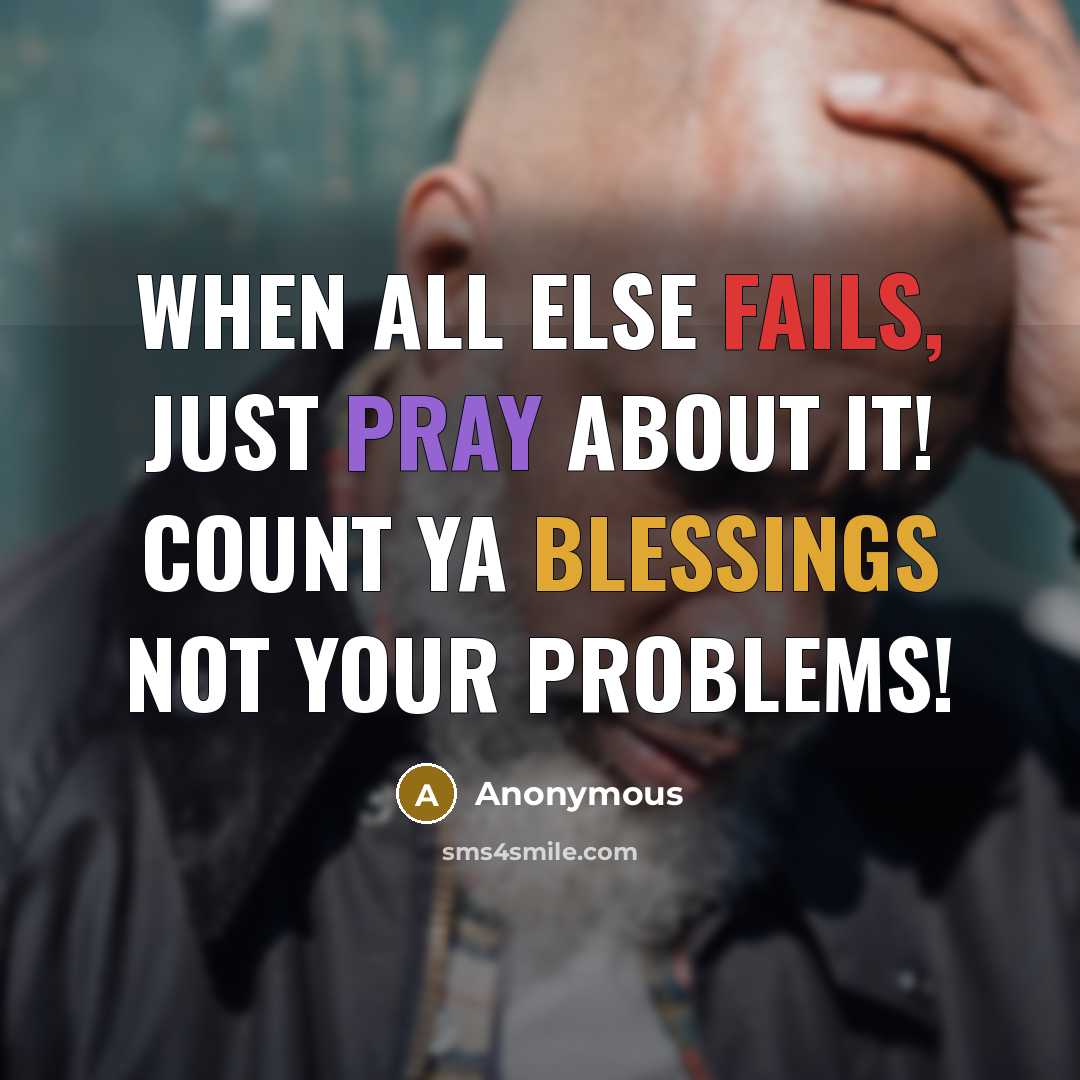 “When all else fails, just pray about it! Count ya blessings not your problems!” quote by Anonymous