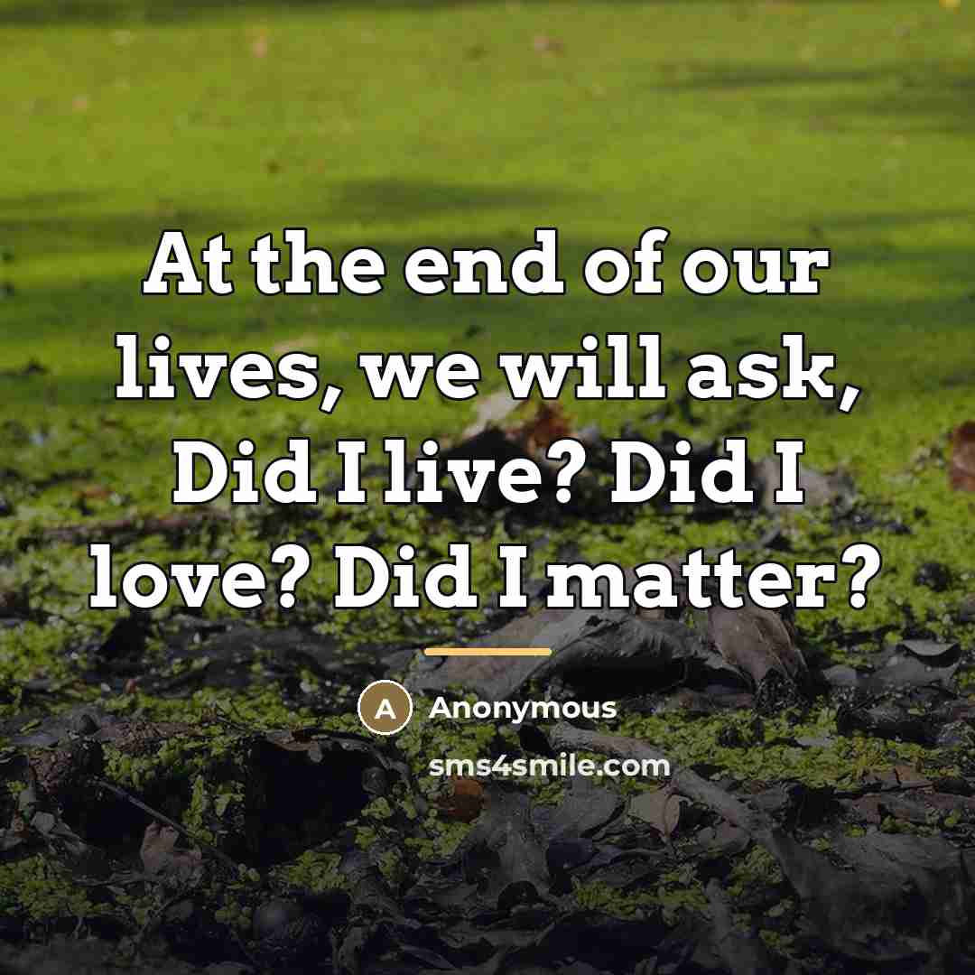 “At the end of our lives, we will ask, Did…” quote by Anonymous