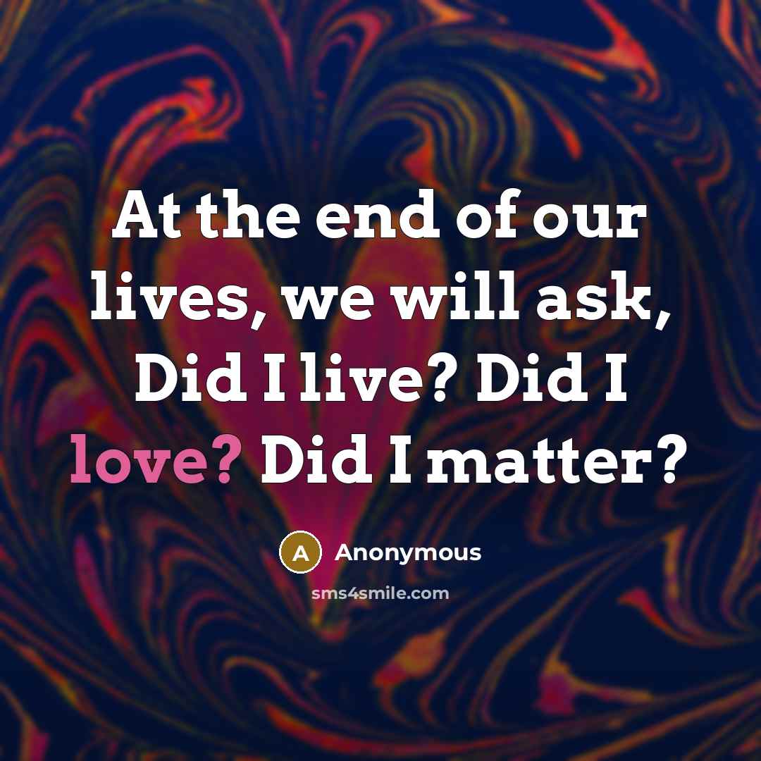 “At the end of our lives, we will ask, Did I live? Did I love? Did I matter?” quote by Anonymous