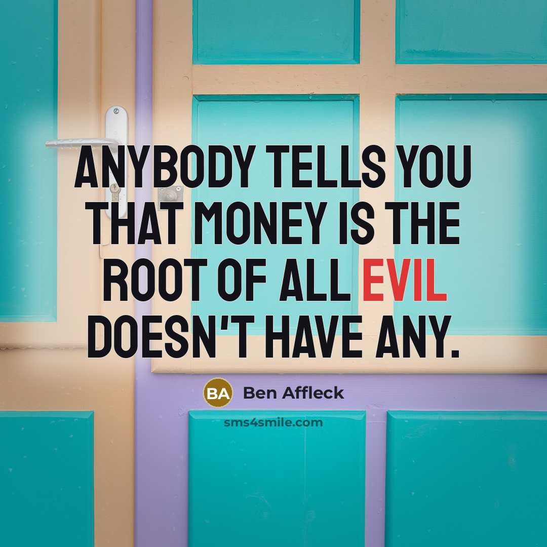 “Anybody tells you that money is the root of all…” quote by Ben Affleck