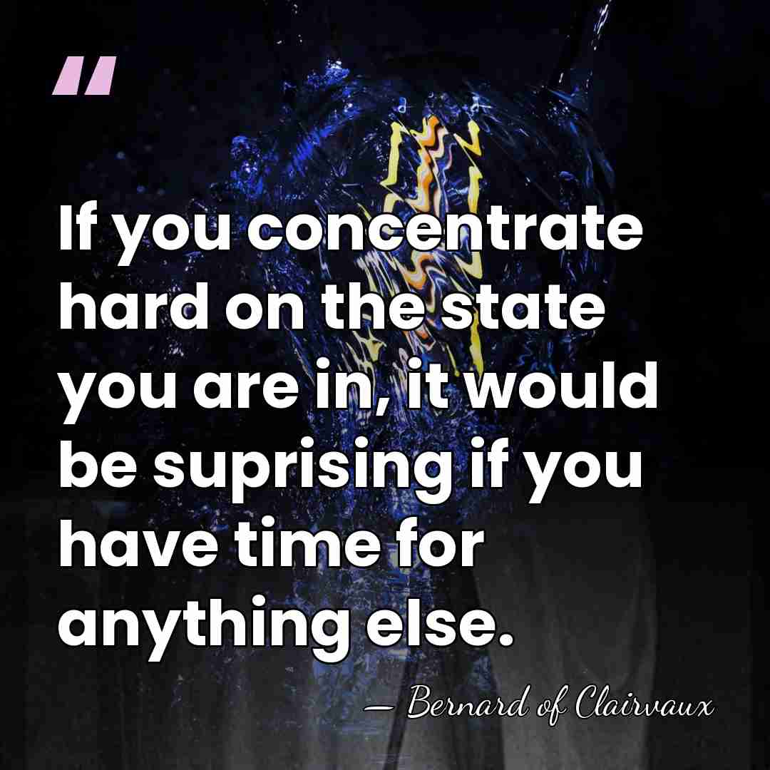 If you concentrate hard on the state you are in, it would&hellip; - Bernard of Clairvaux