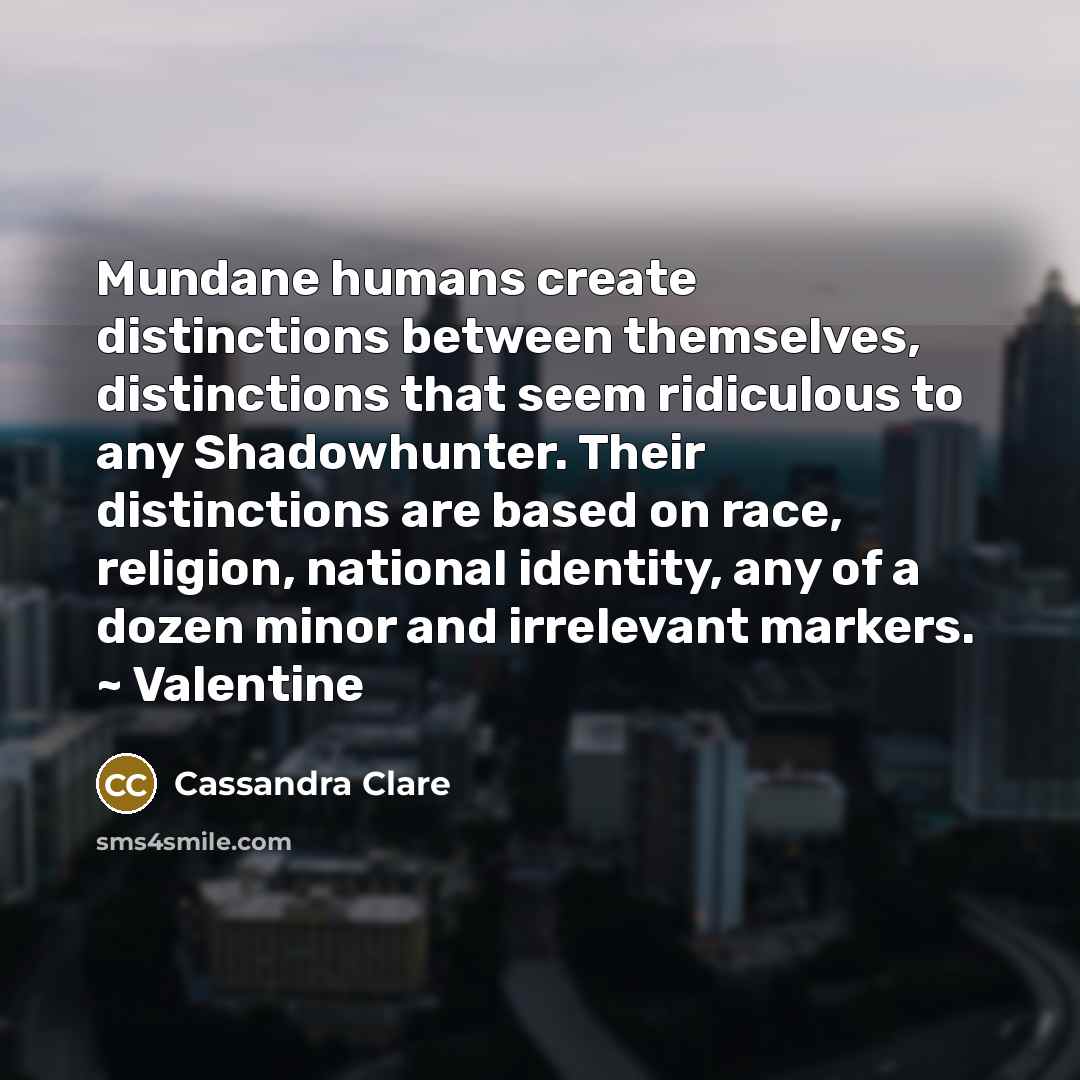 “Mundane humans create distinctions between themselves, distinctions that seem ridiculous…” quote by Cassandra Clare