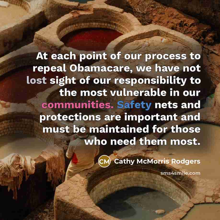 “At each point of our process to repeal Obamacare, we have not lost sight of our responsibility to the most vulnerable in our communities. Safety nets and protections are important and must be maintained for those who need them most.” quote by Cathy McMorris Rodgers