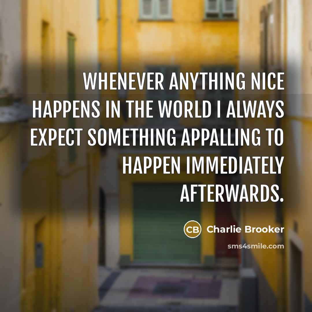 “Whenever anything nice happens in the world I always expect something appalling to happen immediately afterwards.” quote by Charlie Brooker