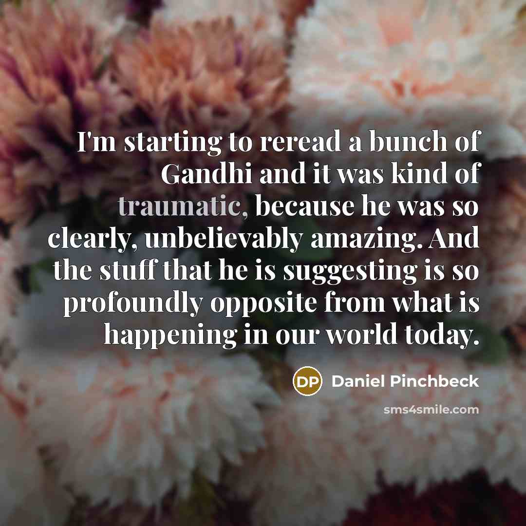 “I'm starting to reread a bunch of Gandhi and it…” quote by Daniel Pinchbeck