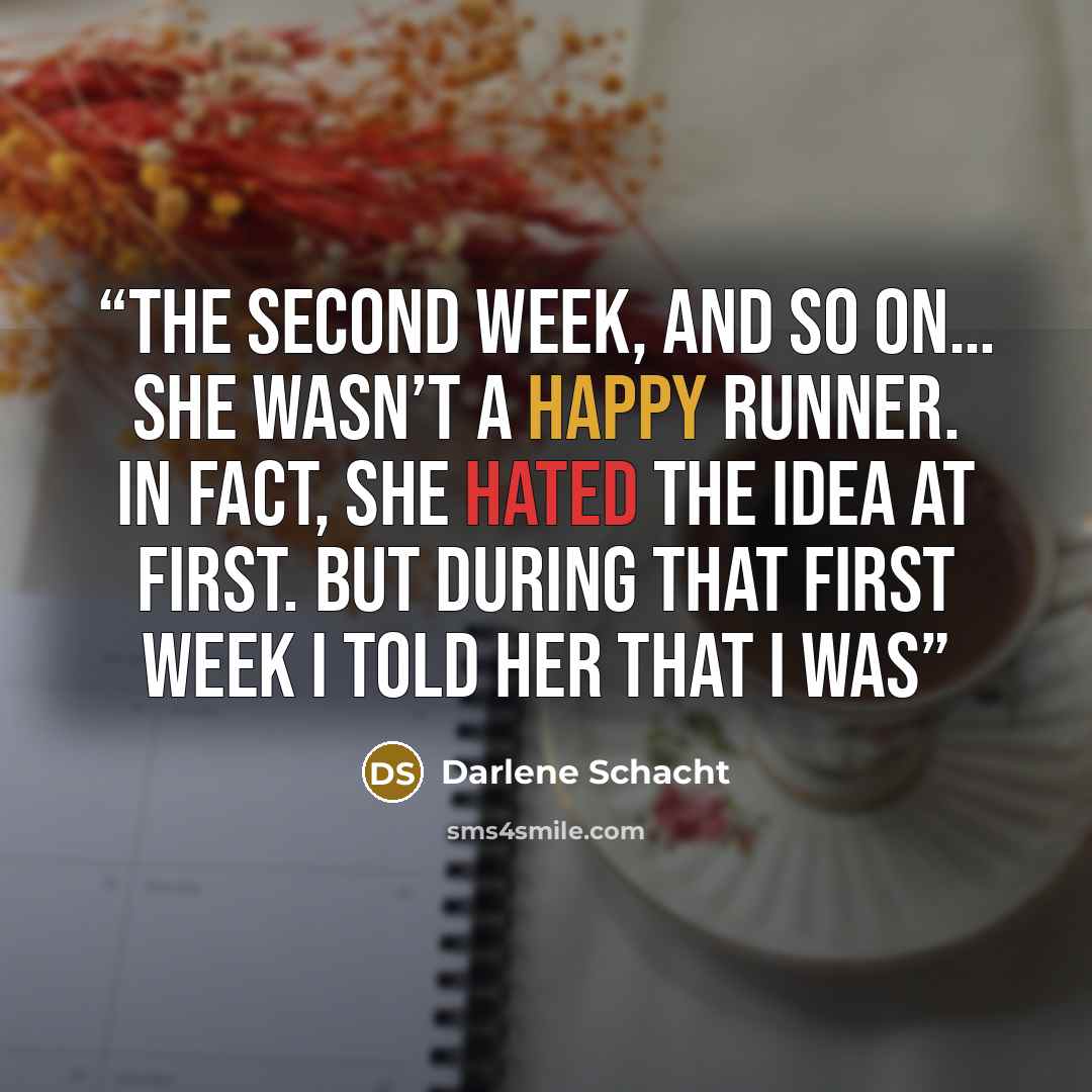 “the second week, and so on… She wasn’t a happy runner. In fact, she hated the idea at first. But during that first week I told her that I was” quote by Darlene Schacht
