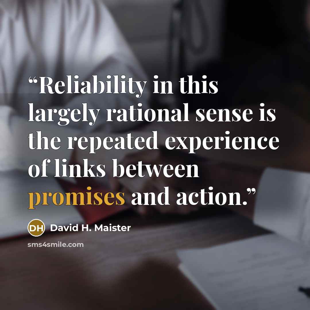 “Reliability in this largely rational sense is the repeated experience of links between promises and action.” quote by David H. Maister