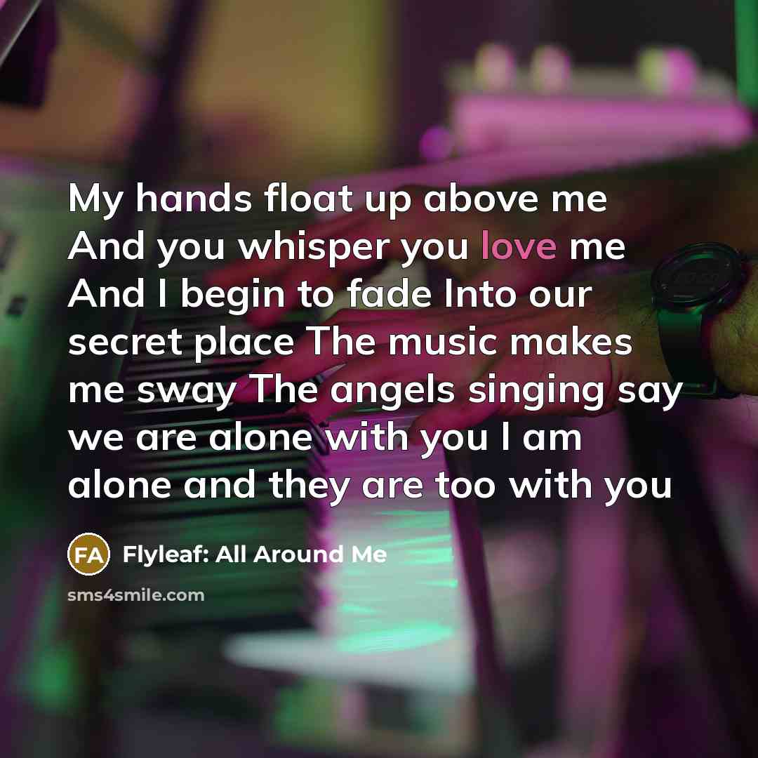 “My hands float up above me And you whisper you love me And I begin to fade Into our secret place The music makes me sway The angels singing say we are alone with you I am alone and they are too with you” quote by Flyleaf: All Around Me