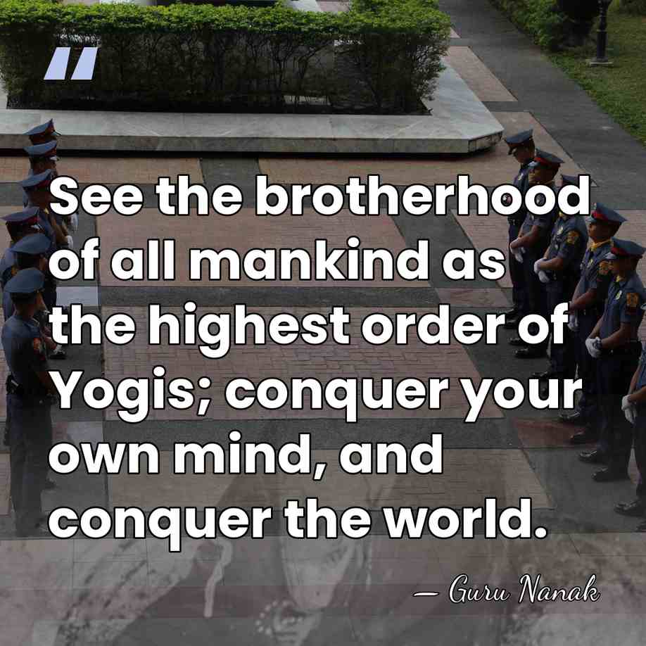 See the brotherhood of all mankind as the highest order of Yogis;&hellip; - Guru Nanak