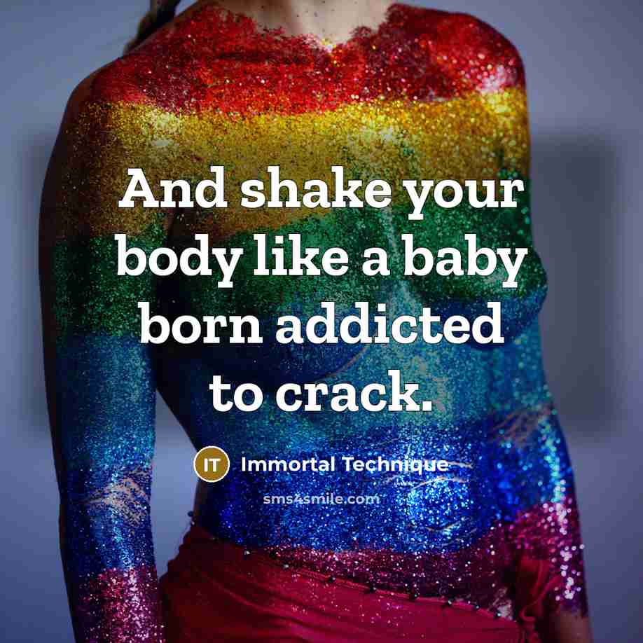 “And shake your body like a baby born addicted to…” quote by Immortal Technique