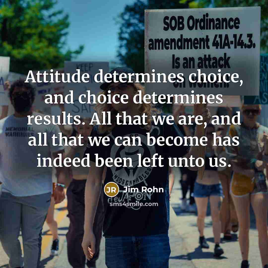 “Attitude determines choice, and choice determines results. All that we…” quote by Jim Rohn