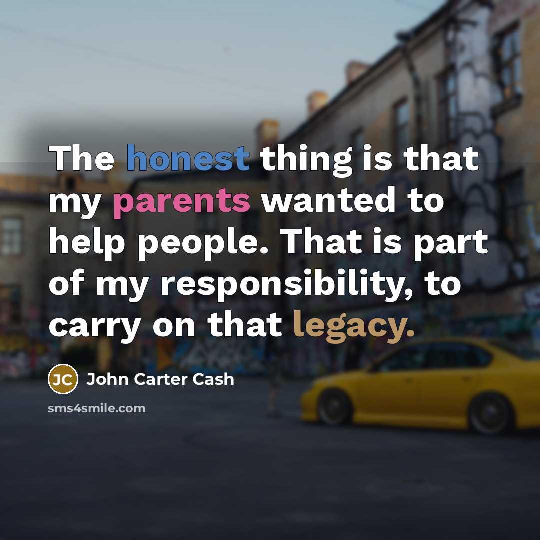 “The honest thing is that my parents wanted to help people. That is part of my responsibility, to carry on that legacy.” quote by John Carter Cash