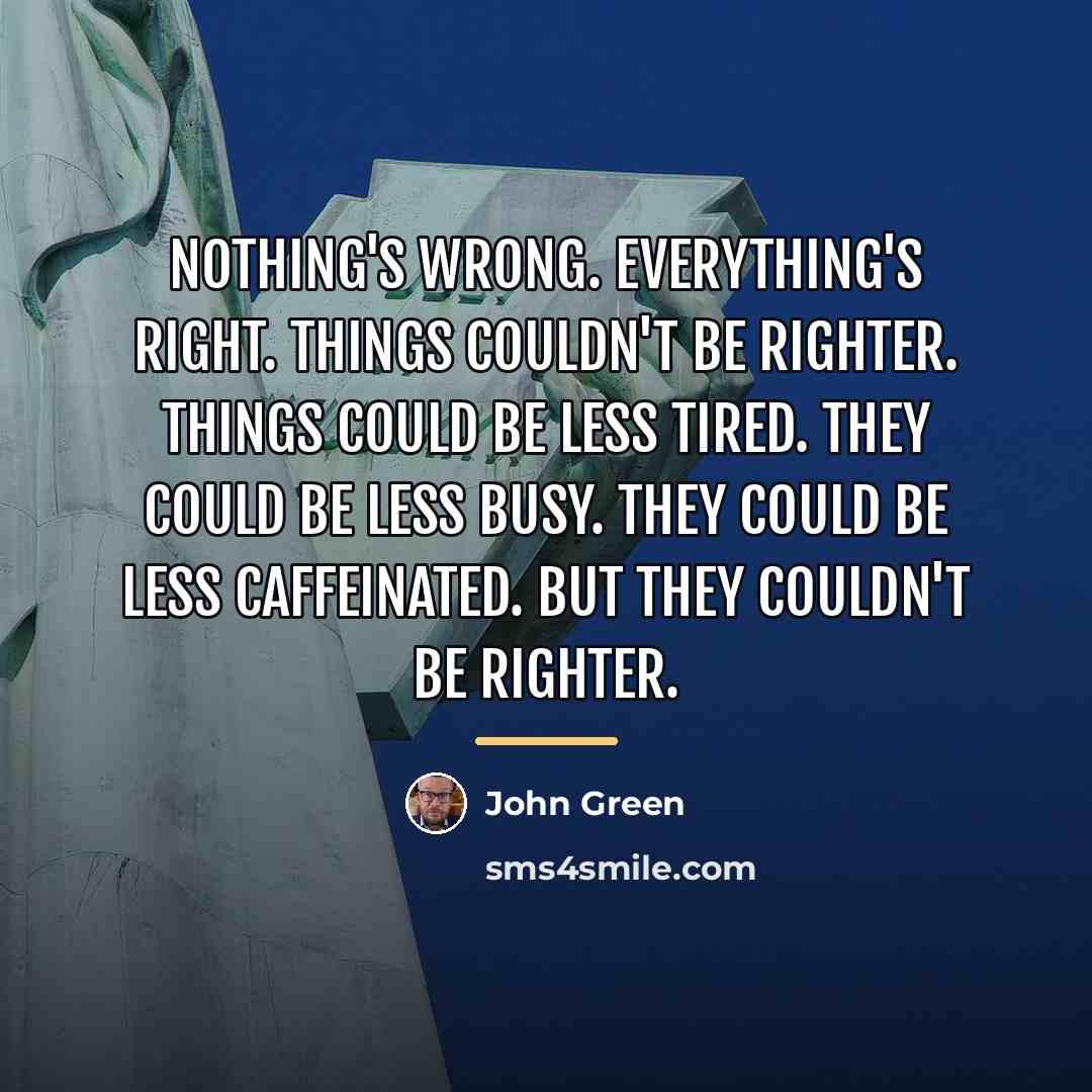 “Nothing's wrong. Everything's right. Things couldn't be righter. Things could…” quote by John Green