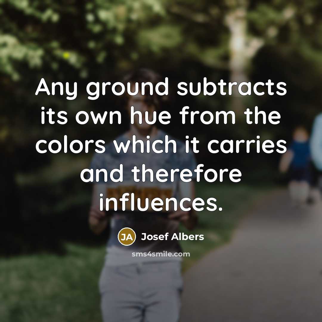 “Any ground subtracts its own hue from the colors which it carries and therefore influences.” quote by Josef Albers