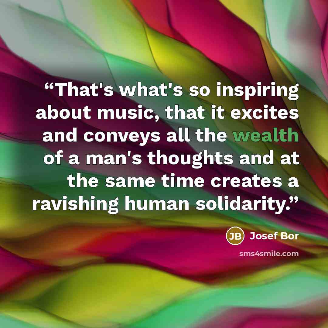 “That's what's so inspiring about music, that it excites and conveys all the wealth of a man's thoughts and at the same time creates a ravishing human solidarity.” quote by Josef Bor