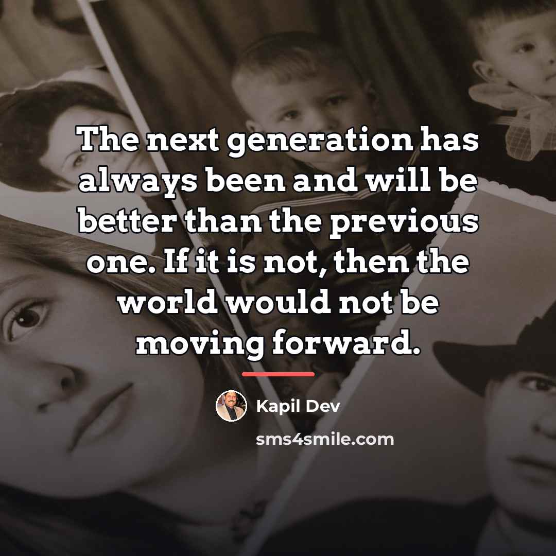 “The next generation has always been and will be better…” quote by Kapil Dev