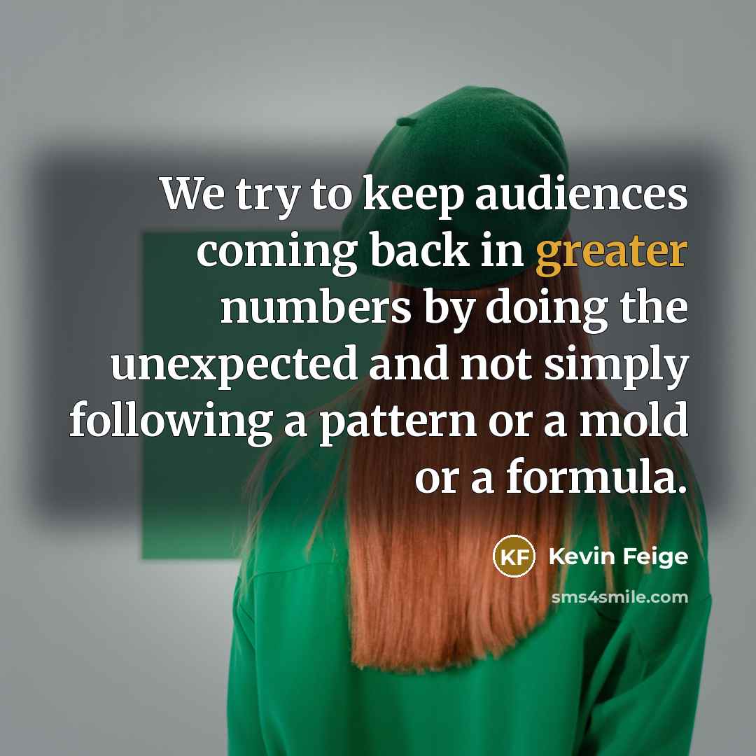 “We try to keep audiences coming back in greater numbers by doing the unexpected and not simply following a pattern or a mold or a formula.” quote by Kevin Feige