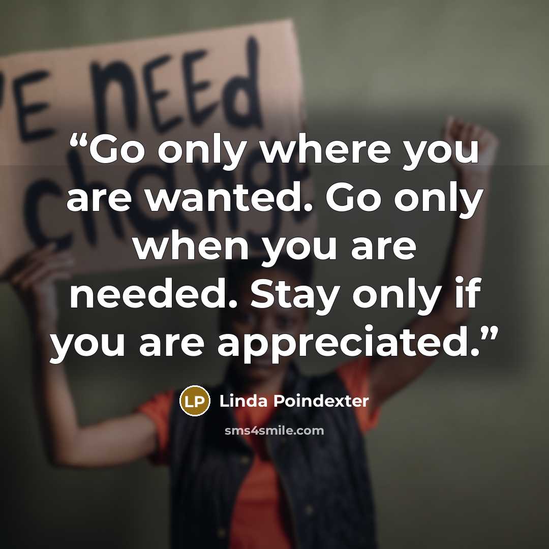 “Go only where you are wanted. Go only when you are needed. Stay only if you are appreciated.” quote by Linda Poindexter