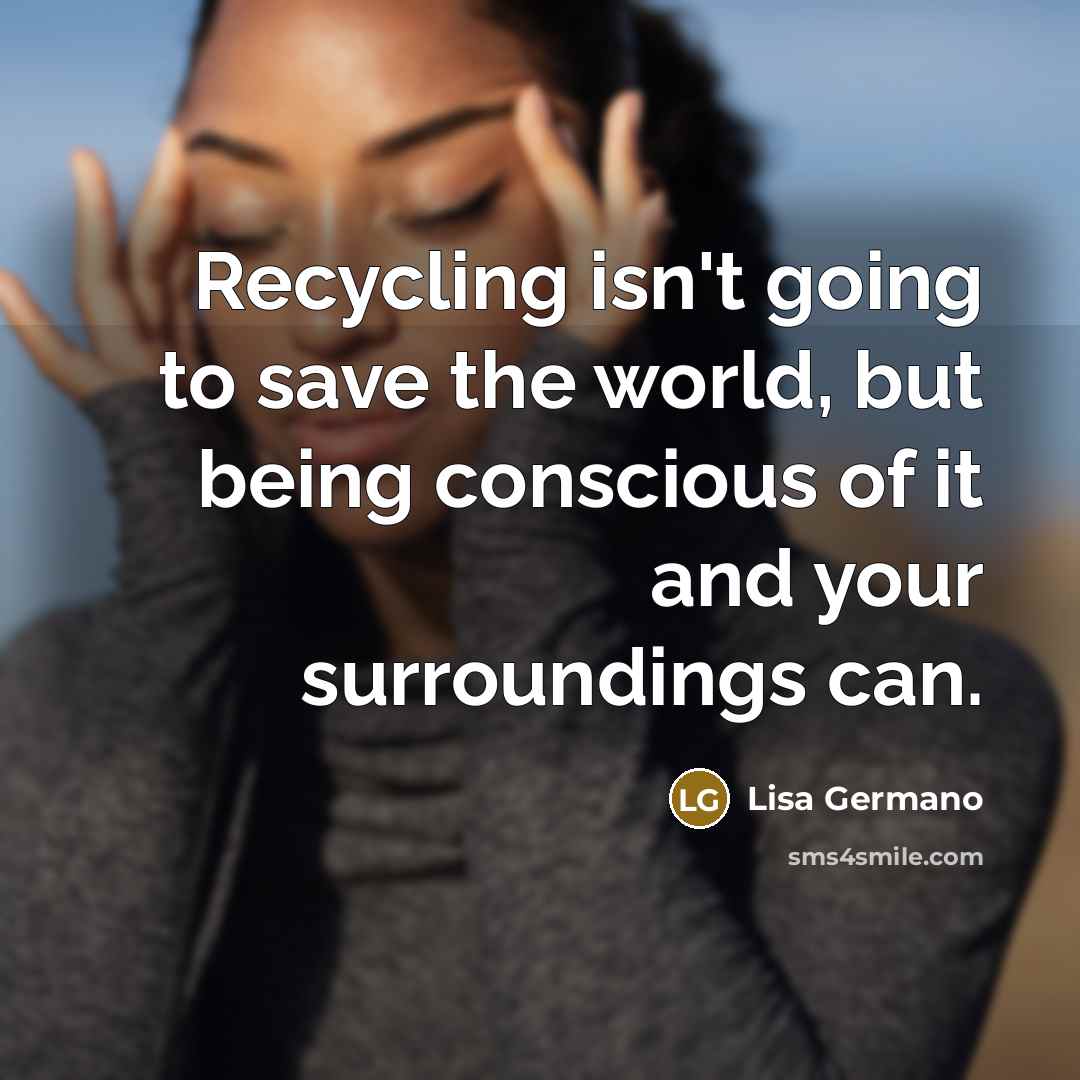“Recycling isn't going to save the world, but being conscious…” quote by Lisa Germano