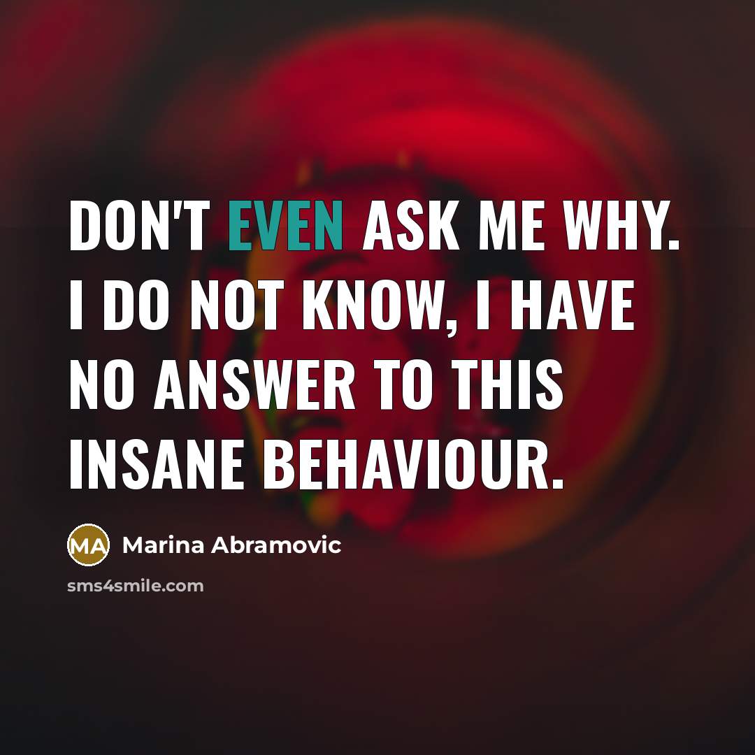 “Don't even ask me why. I do not know, I…” quote by Marina Abramovic