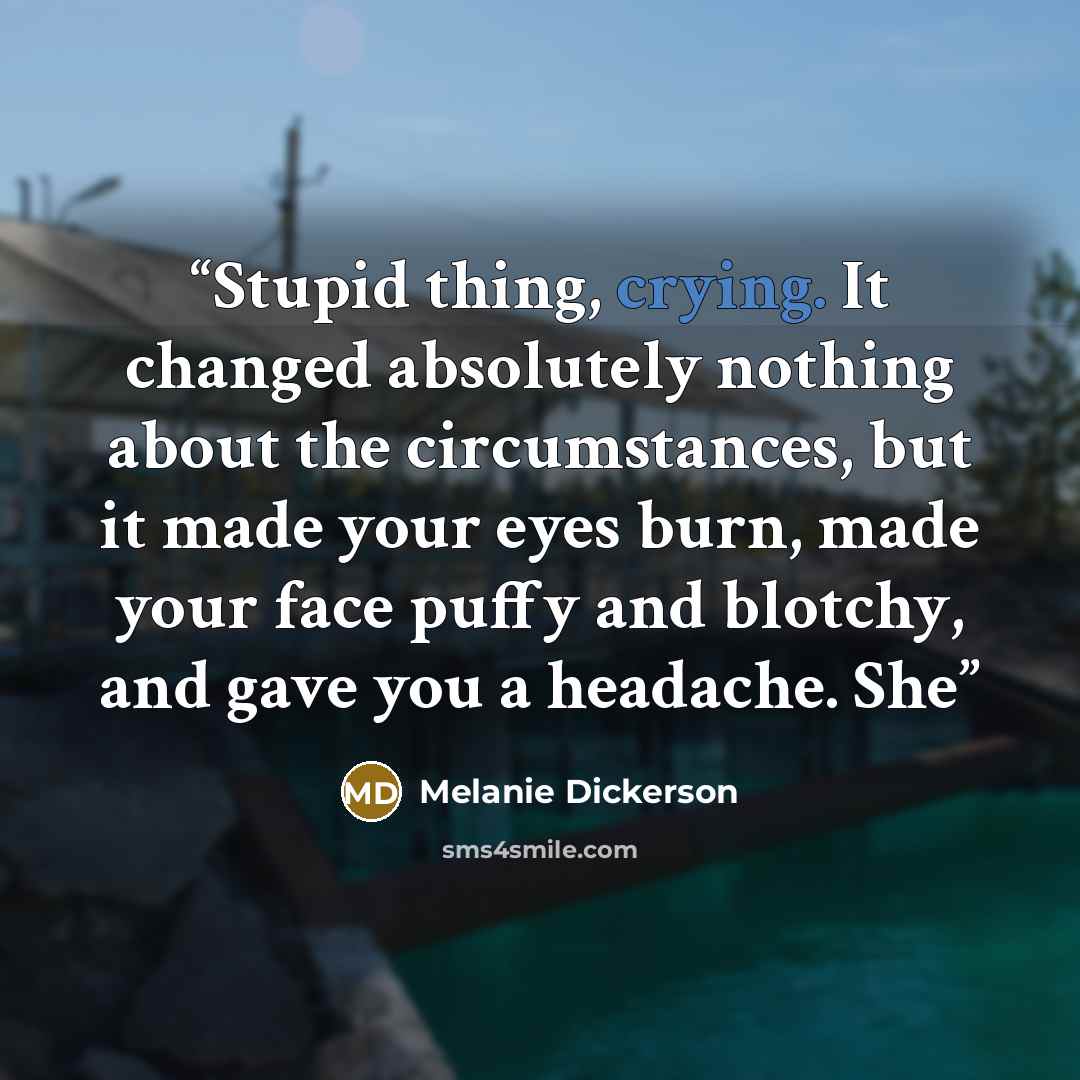“Stupid thing, crying. It changed absolutely nothing about the circumstances, but it made your eyes burn, made your face puffy and blotchy, and gave you a headache. She” quote by Melanie Dickerson
