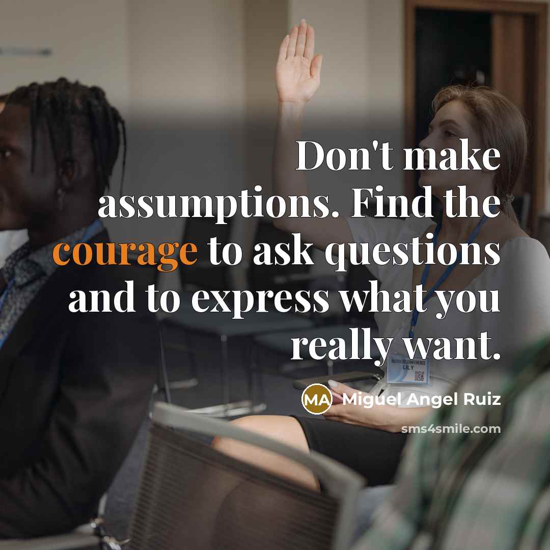 “Don't make assumptions. Find the courage to ask questions and…” quote by Miguel Angel Ruiz