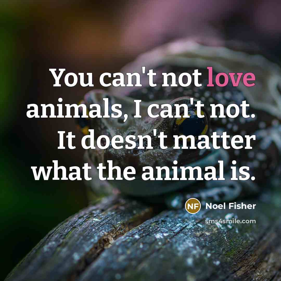 “You can't not love animals, I can't not. It doesn't…” quote by Noel Fisher