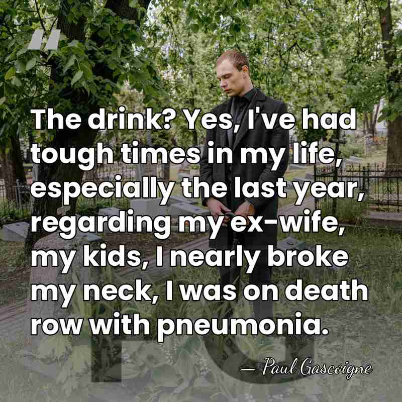 The drink? Yes, I've had tough times in my life, especially the&hellip; - Paul Gascoigne