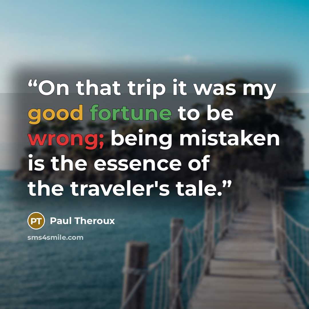 “On that trip it was my good fortune to be wrong; being mistaken is the essence of the traveler's tale.” quote by Paul Theroux