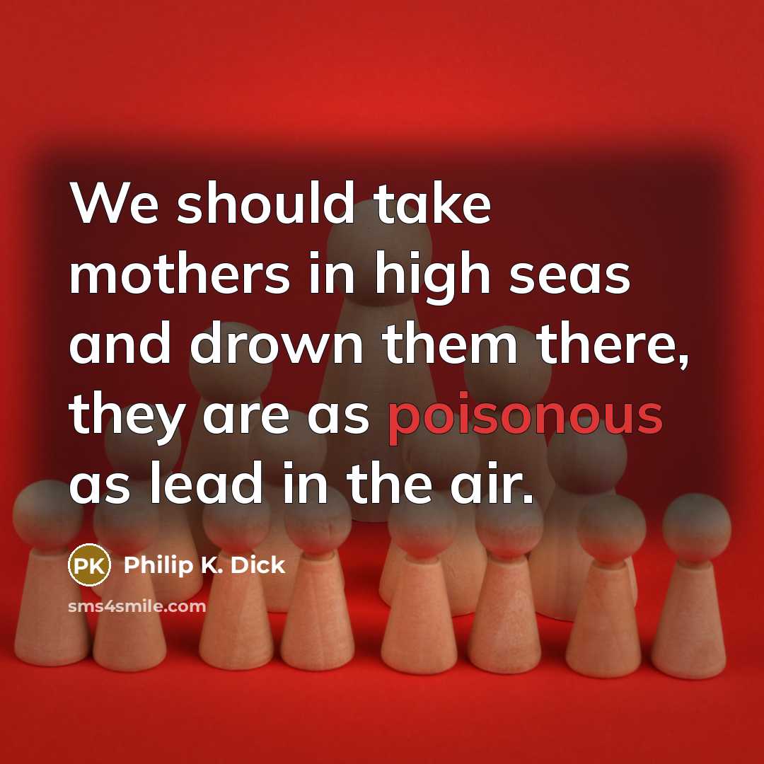 “We should take mothers in high seas and drown them…” quote by Philip K. Dick