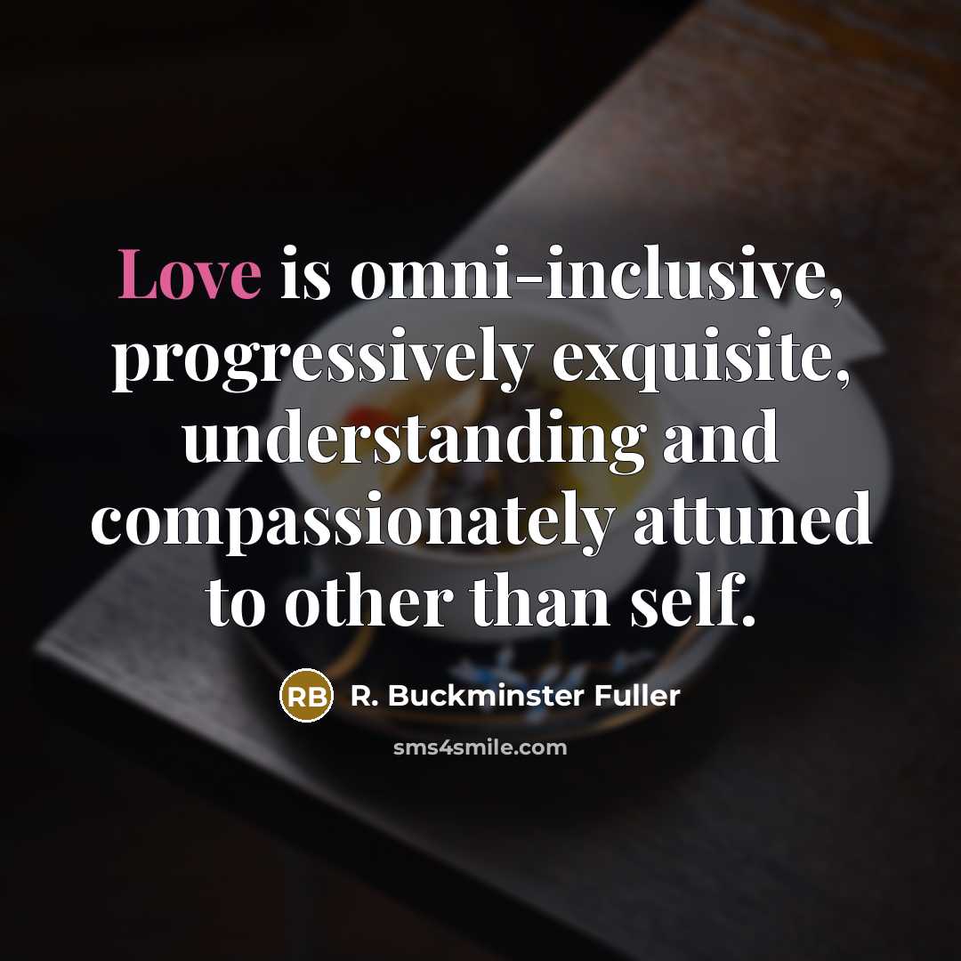 “Love is omni-inclusive, progressively exquisite, understanding and compassionately attuned to…” quote by R. Buckminster Fuller