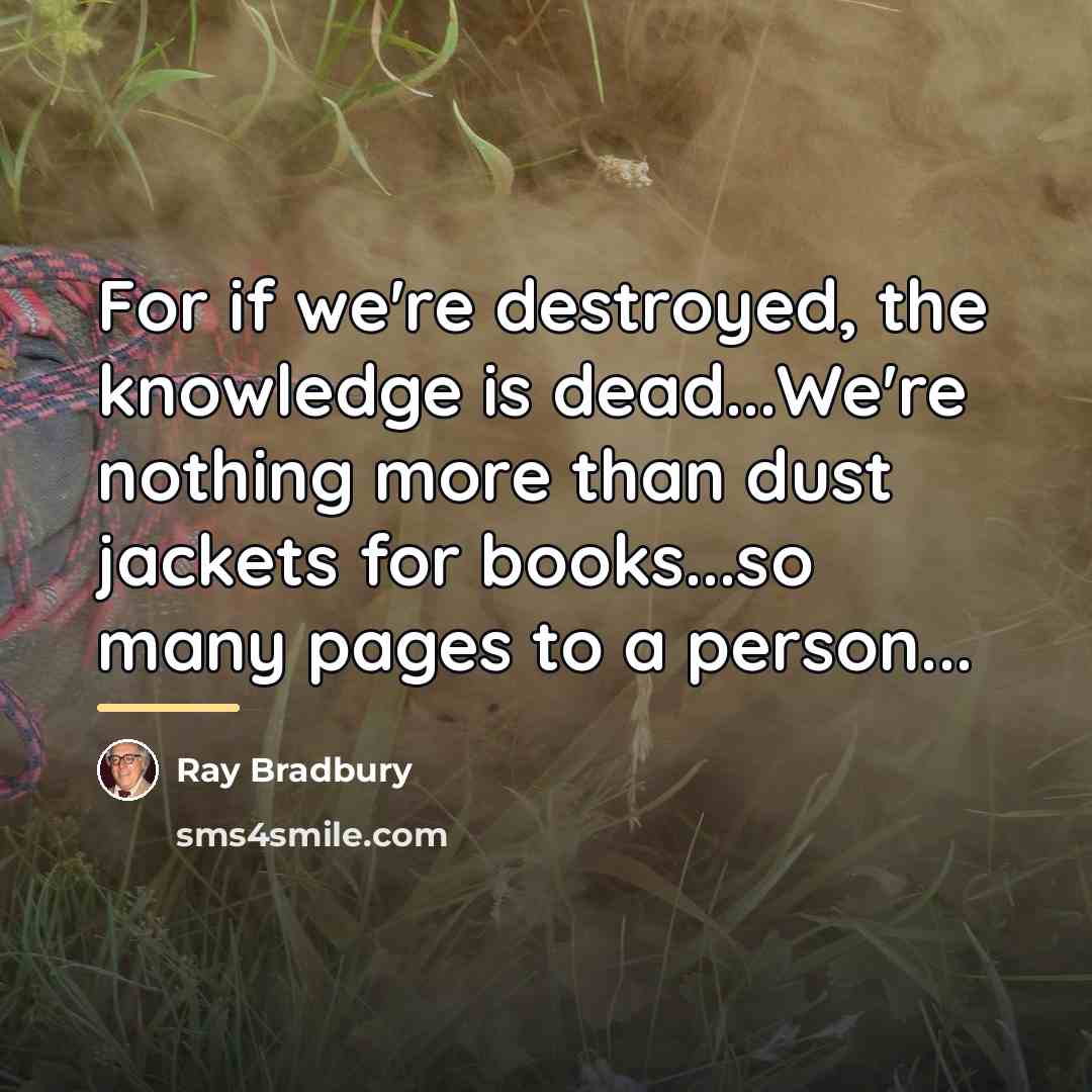 “For if we're destroyed, the knowledge is dead...We're nothing more…” quote by Ray Bradbury