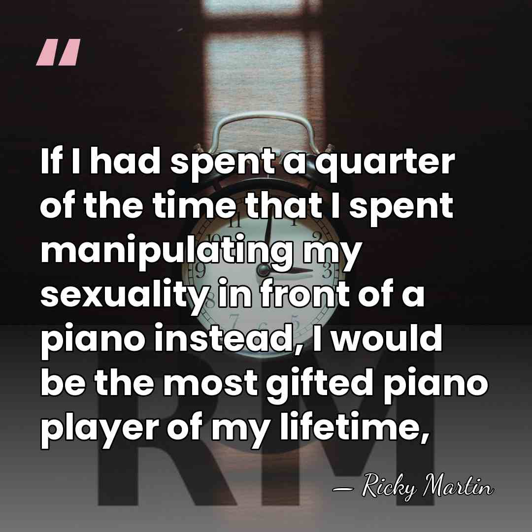 If I had spent a quarter of the time that I spent&hellip; - Ricky Martin